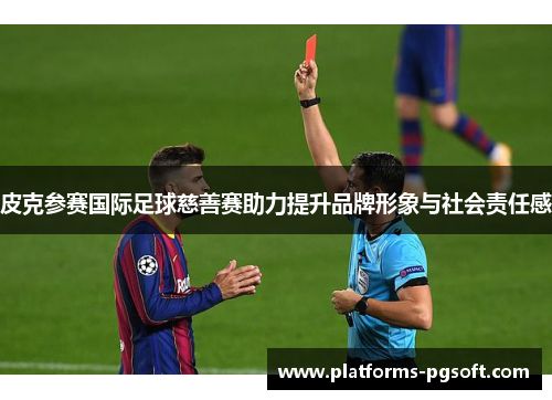 皮克参赛国际足球慈善赛助力提升品牌形象与社会责任感 皮克参赛国际足球慈善赛助力提升品牌形象与社会责任感