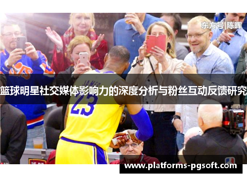 篮球明星社交媒体影响力的深度分析与粉丝互动反馈研究 篮球明星社交媒体影响力的深度分析与粉丝互动反馈研究