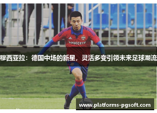穆西亚拉：德国中场的新星，灵活多变引领未来足球潮流