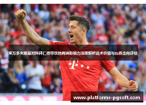 莱万多夫斯基对阵拜仁德甲攻防两端影响力深度解析战术价值与比赛走向评估