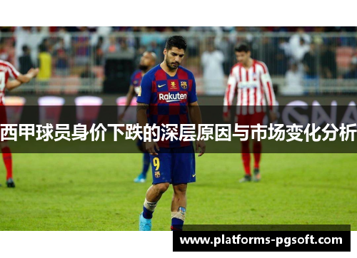 西甲球员身价下跌的深层原因与市场变化分析 西甲球员身价下跌的深层原因与市场变化分析