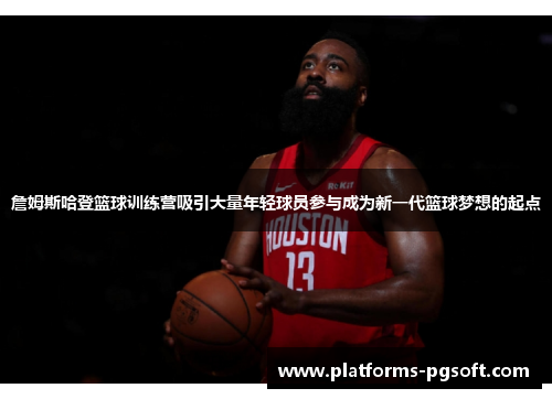 詹姆斯哈登篮球训练营吸引大量年轻球员参与成为新一代篮球梦想的起点