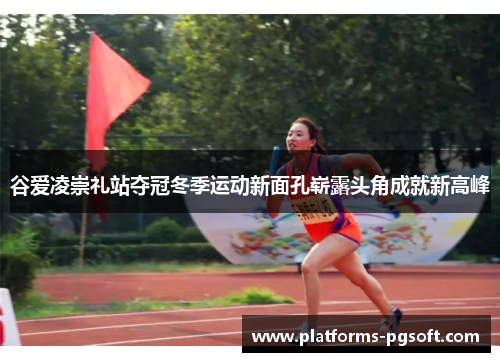 谷爱凌崇礼站夺冠冬季运动新面孔崭露头角成就新高峰