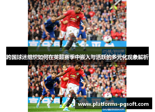 跨国球迷组织如何在英超赛季中嵌入与活跃的多元化现象解析