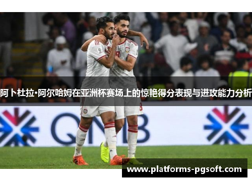 阿卜杜拉·阿尔哈姆在亚洲杯赛场上的惊艳得分表现与进攻能力分析