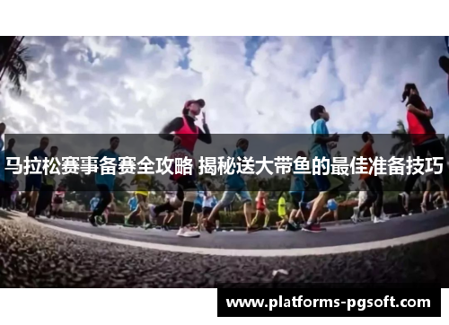 马拉松赛事备赛全攻略 揭秘送大带鱼的最佳准备技巧